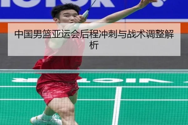 中国男篮亚运会后程冲刺与战术调整解析